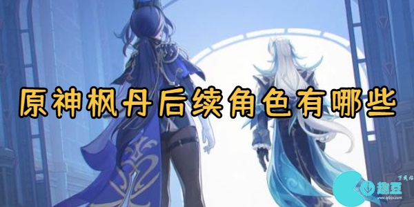 原神枫丹后续有哪些五星角色-原神枫丹后续后续角色介绍