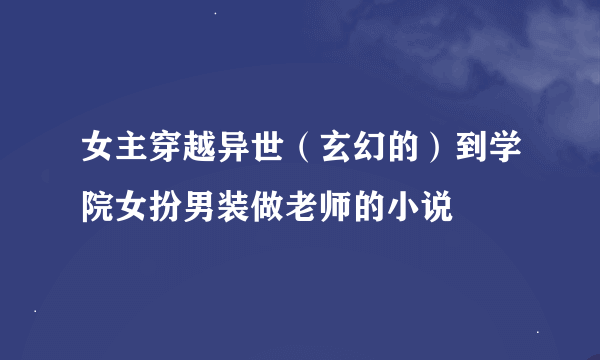 女主穿越异世（玄幻的）到学院女扮男装做老师的小说