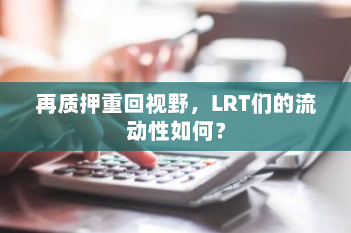 再质押重回视野，LRT们的流动性如何？