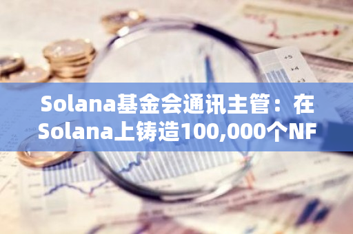 Solana基金会通讯主管：在Solana上铸造100,000个NFT需花费0.8 SOL