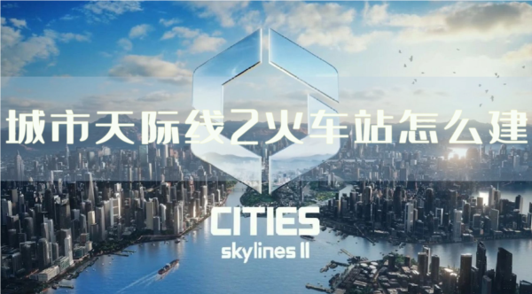 城市天际线2火车站怎么建 线路规划攻略