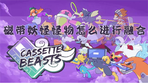 磁带妖怪怪物怎么进行融合 融合方法分享