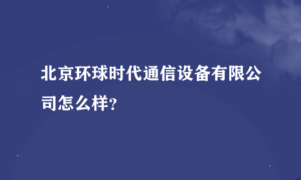北京环球时代通信设备有限公司怎么样？