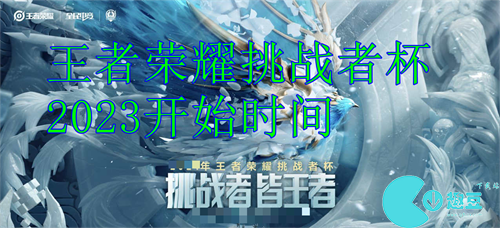 王者荣耀挑战者杯开始时间-王者荣耀挑战者杯结束时间2023