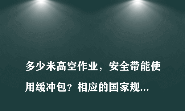 多少米高空作业，安全带能使用缓冲包？相应的国家规范要求是什么