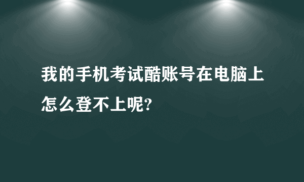 我的手机考试酷账号在电脑上怎么登不上呢?
