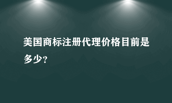 美国商标注册代理价格目前是多少？