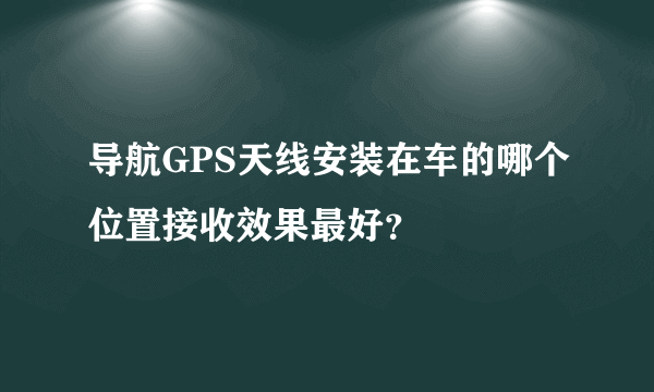 导航GPS天线安装在车的哪个位置接收效果最好？