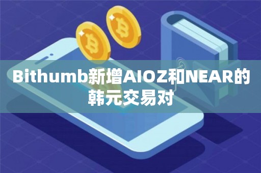 Bithumb新增AIOZ和NEAR的韩元交易对