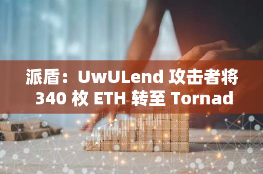 派盾：UwULend 攻击者将 340 枚 ETH 转至 Tornado Cash，约合 120 万美元