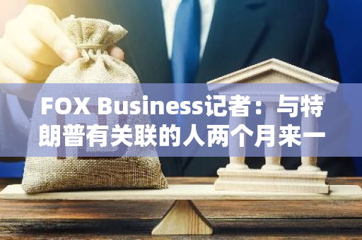 FOX Business记者：与特朗普有关联的人两个月来一直在计划推出一种数字货币
