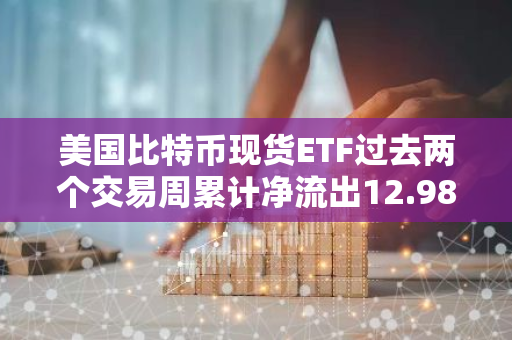 美国比特币现货ETF过去两个交易周累计净流出12.98亿美元，贝莱德成唯一正业绩基金