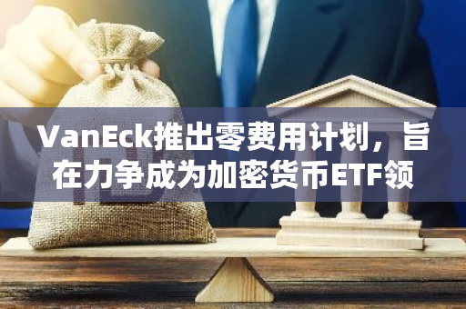 VanEck推出零费用计划，旨在力争成为加密货币ETF领军者