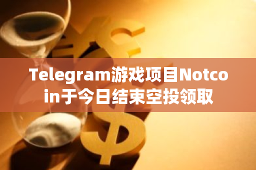 Telegram游戏项目Notcoin于今日结束空投领取