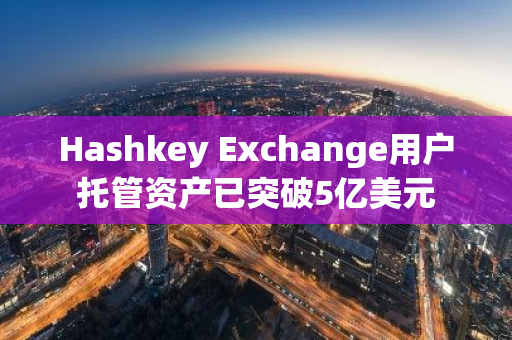 Hashkey Exchange用户托管资产已突破5亿美元