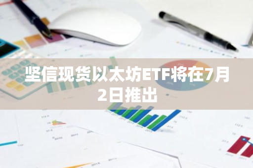 坚信现货以太坊ETF将在7月2日推出