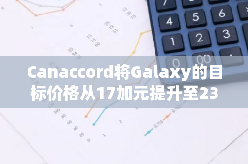 Canaccord将Galaxy的目标价格从17加元提升至23加元，显示出对其价值的积极评估