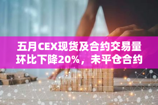 五月CEX现货及合约交易量环比下降20%，未平仓合约持仓量增长30.5%