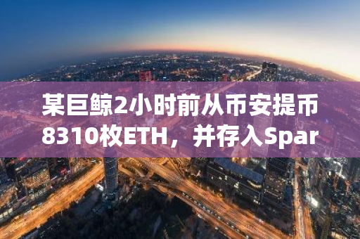 某巨鲸2小时前从币安提币8310枚ETH，并存入Spark Protocol用作保证金
