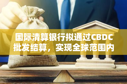 国际清算银行拟通过CBDC批发结算，实现全球范围内的即时跨境支付服务