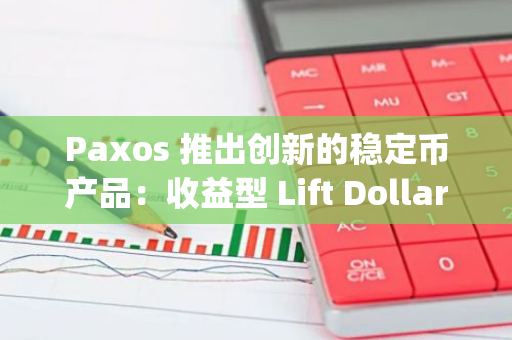 Paxos 推出创新的稳定币产品：收益型 Lift Dollar (USDL)，引领金融领域的新潮流