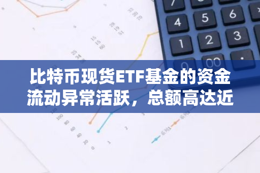 比特币现货ETF基金的资金流动异常活跃，总额高达近10亿美元