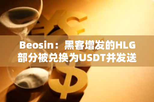 Beosin：黑客增发的HLG部分被兑换为USDT并发送至其他地址