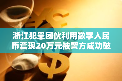 浙江犯罪团伙利用数字人民币套现20万元被警方成功破获并逮捕