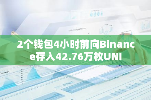 2个钱包4小时前向Binance存入42.76万枚UNI