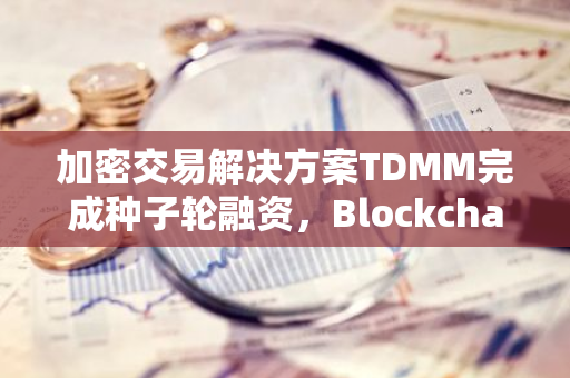 加密交易解决方案TDMM完成种子轮融资，Blockchain Founders Fund参投