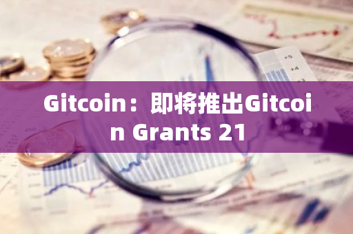 Gitcoin：即将推出Gitcoin Grants 21