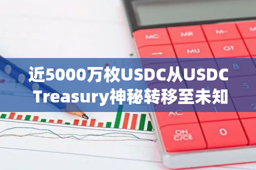近5000万枚USDC从USDC Treasury神秘转移至未知钱包，引发市场关注与猜测