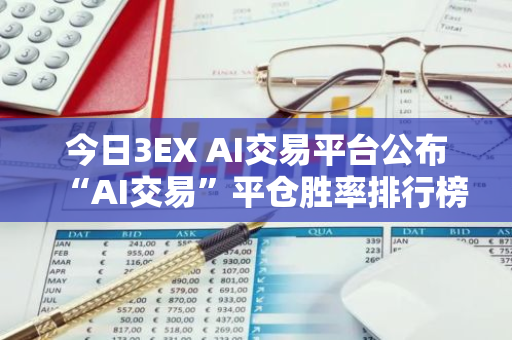 今日3EX AI交易平台公布“AI交易”平仓胜率排行榜，揭示最新交易趋势