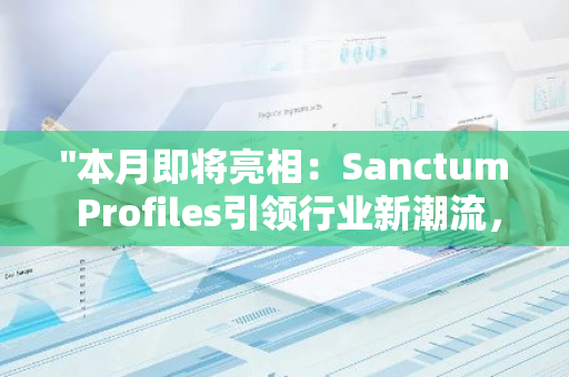 "本月即将亮相：Sanctum Profiles引领行业新潮流，为您带来前所未有的专业编辑体验"