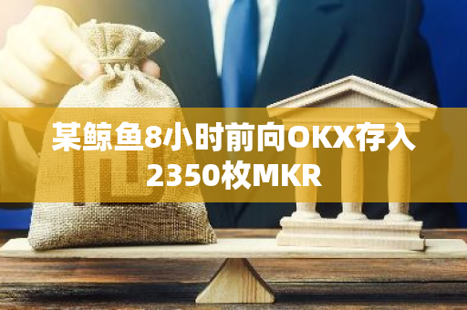 某鲸鱼8小时前向OKX存入2350枚MKR