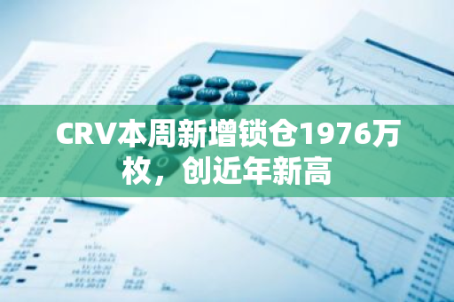 CRV本周新增锁仓1976万枚，创近年新高