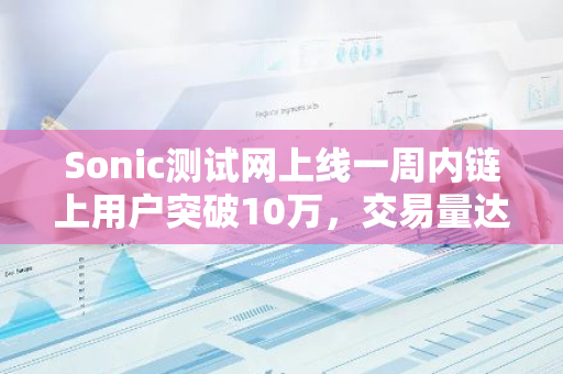 Sonic测试网上线一周内链上用户突破10万，交易量达1700万笔