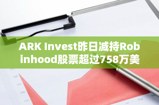 ARK Invest昨日减持Robinhood股票超过758万美元，显示出市场动态的变化