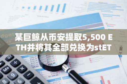 某巨鲸从币安提取5,500 ETH并将其全部兑换为stETH