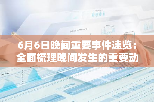 6月6日晚间重要事件速览：全面梳理晚间发生的重要动态与进展