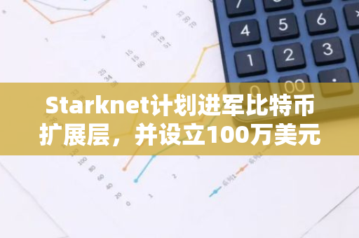 Starknet计划进军比特币扩展层，并设立100万美元基金以推动其发展