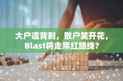 大户遭背刺，散户笑开花，Blast将走黑红路线？