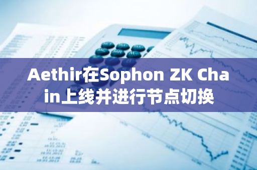 Aethir在Sophon ZK Chain上线并进行节点切换