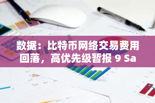 数据：比特币网络交易费用回落，高优先级暂报 9 Sat/字节