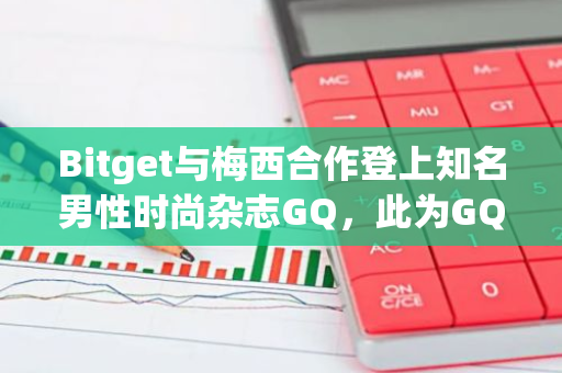 Bitget与梅西合作登上知名男性时尚杂志GQ，此为GQ首次专题报道加密交易所