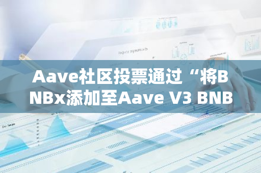 Aave社区投票通过“将BNBx添加至Aave V3 BNB Chain”ARFC提案