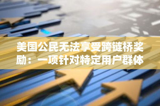 美国公民无法享受跨链桥奖励：一项针对特定用户群体的不适用政策