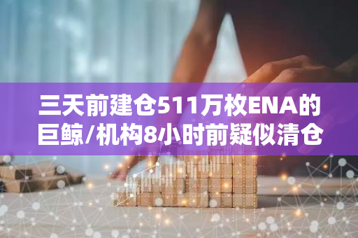 三天前建仓511万枚ENA的巨鲸/机构8小时前疑似清仓，约合432万美元