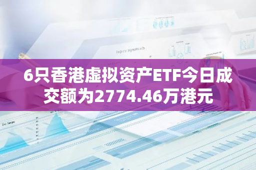 6只香港虚拟资产ETF今日成交额为2774.46万港元