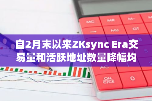 自2月末以来ZKsync Era交易量和活跃地址数量降幅均超过50%